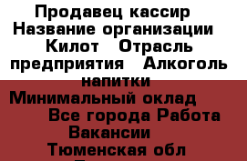 Продавец-кассир › Название организации ­ Килот › Отрасль предприятия ­ Алкоголь, напитки › Минимальный оклад ­ 20 000 - Все города Работа » Вакансии   . Тюменская обл.,Тюмень г.